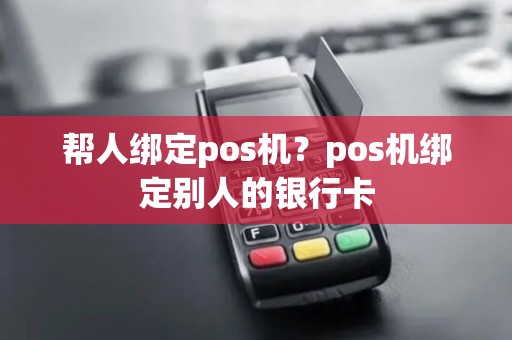 帮人绑定pos机？pos机绑定别人的银行卡