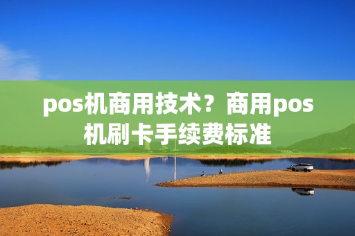 pos机商用技术?商用pos机刷卡手续费标准 pos机商用技术?商用pos机刷卡手续费标准
