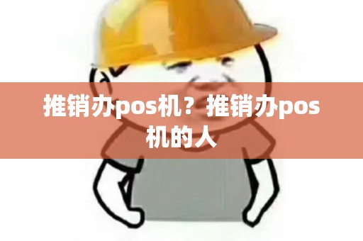 推销办pos机?推销办pos机的人 推销办pos机?推销办pos机的人