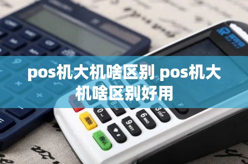 pos机大机啥区别 pos机大机啥区别好用 pos机大机啥区别 pos机大机啥区别好用