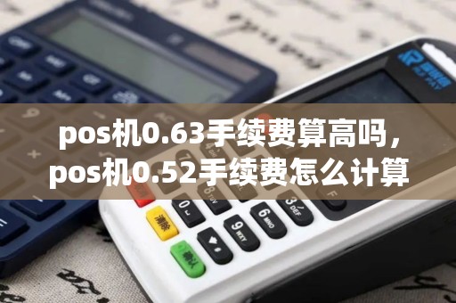 pos机0.63手续费算高吗,pos机0.52手续费怎么计算 pos机0.63手续费算高吗,pos机0.52手续费怎么计算