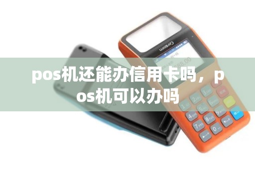pos机还能办信用卡吗,pos机可以办吗 pos机还能办信用卡吗,pos机可以办吗