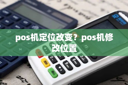 pos机定位改变?pos机修改位置 pos机定位改变?pos机修改位置