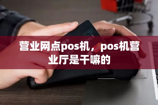 营业网点pos机，pos机营业厅是干嘛的