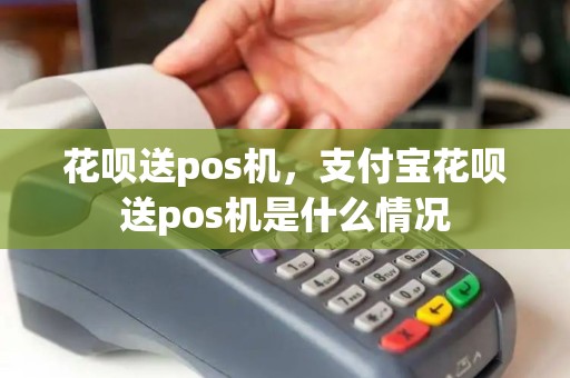 花呗送pos机,支付宝花呗送pos机是什么情况 花呗送pos机,支付宝花呗送pos机是什么情况