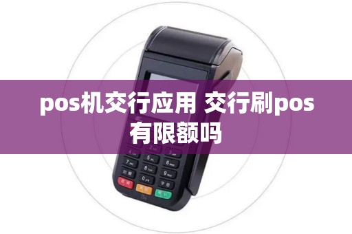 pos机交行应用 交行刷pos有限额吗 pos机交行应用 交行刷pos有限额吗