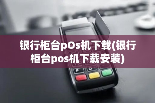 银行柜台pOs机下载(银行柜台pos机下载安装)