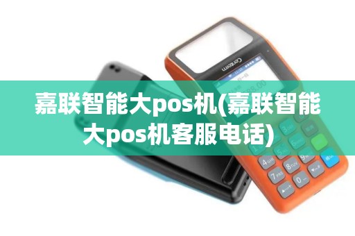 嘉联智能大pos机(嘉联智能大pos机客服电话) 嘉联智能大pos机(嘉联智能大pos机客服电话)