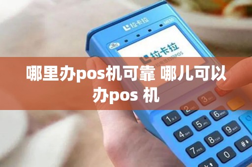 哪里办pos机可靠 哪儿可以办pos 机