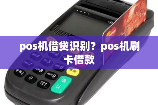 pos机借贷识别?pos机刷卡借款 pos机借贷识别?pos机刷卡借款