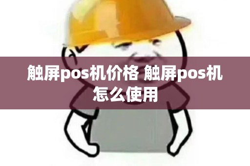 触屏pos机价格 触屏pos机怎么使用 触屏pos机价格 触屏pos机怎么使用