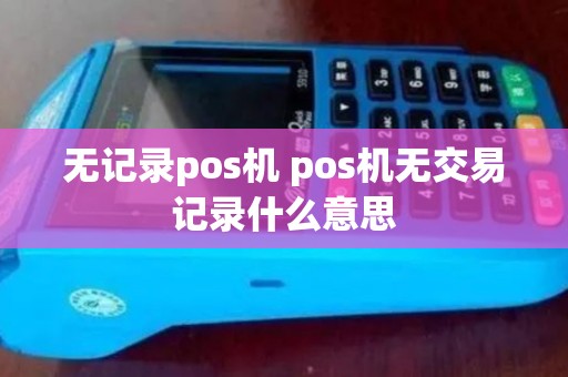 无记录pos机 pos机无交易记录什么意思 无记录pos机 pos机无交易记录什么意思