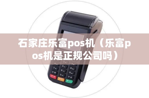 石家庄乐富pos机（乐富pos机是正规公司吗）