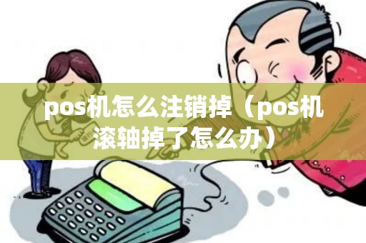 pos机怎么注销掉（pos机滚轴掉了怎么办）