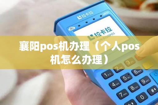 襄阳pos机办理（个人pos机怎么办理）