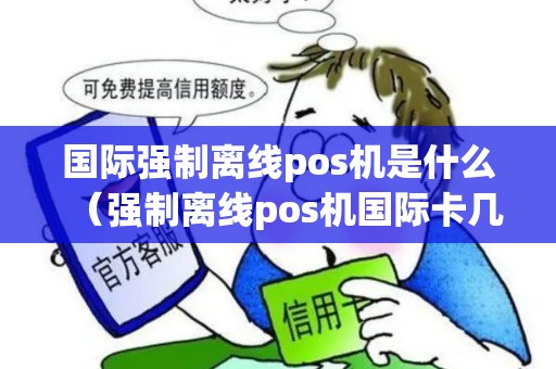 国际强制离线pos机是什么（强制离线pos机国际卡几百亿）