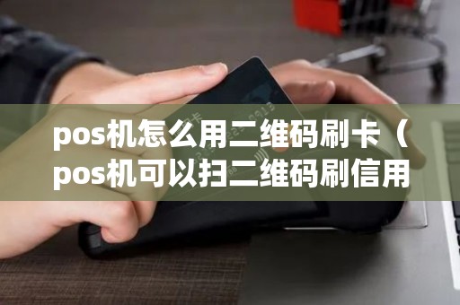 pos机怎么用二维码刷卡（pos机可以扫二维码刷信用卡吗）