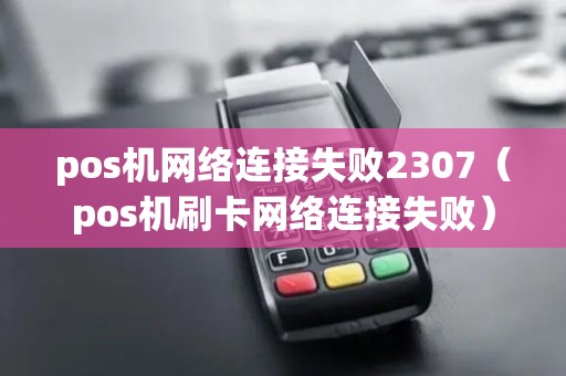 pos机网络连接失败2307(pos机刷卡网络连接失败) pos机网络连接失败2307(pos机刷卡网络连接失败)