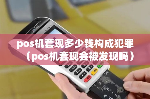 pos机套现多少钱构成犯罪（pos机套现会被发现吗）