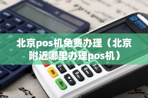 北京pos机免费办理（北京附近哪里办理pos机）