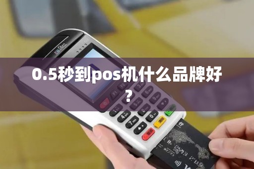 0.5秒到pos机什么品牌好? 0.5秒到pos机什么品牌好?