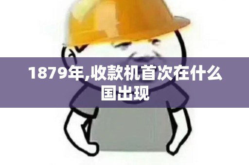 1879年,收款机首次在什么国出现 1879年,收款机首次在什么国出现