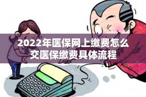 2022年医保网上缴费怎么交医保缴费具体流程 2022年医保网上缴费怎么交医保缴费具体流程