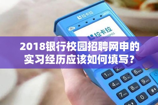 2018银行校园招聘网申的实习经历应该如何填写? 2018银行校园招聘网申的实习经历应该如何填写?