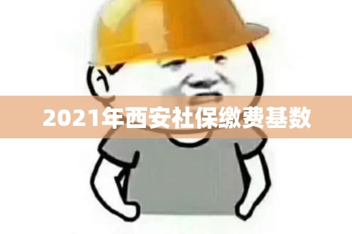 2021年西安社保缴费基数