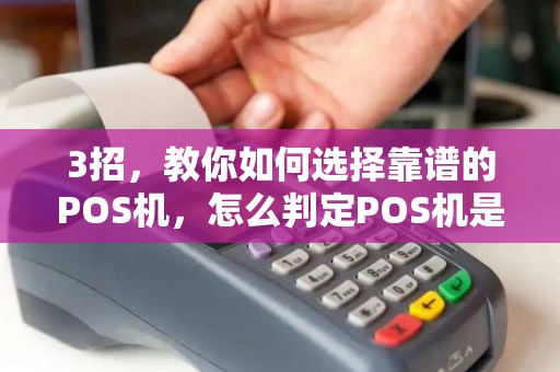 3招,教你如何选择靠谱的POS机,怎么判定POS机是否正规 3招,教你如何选择靠谱的POS机,怎么判定POS机是否正规