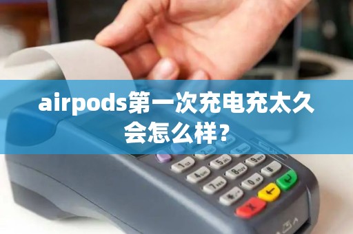 airpods第一次充电充太久会怎么样？