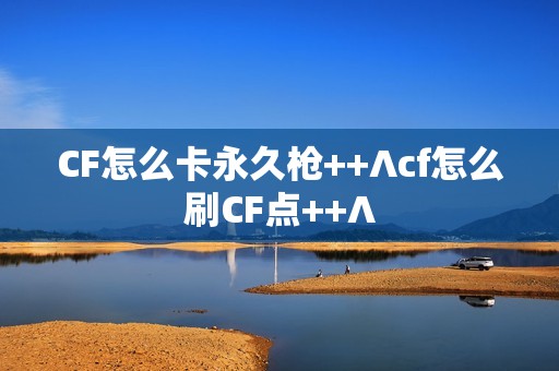 CF怎么卡永久枪++∧cf怎么刷CF点++∧ CF怎么卡永久枪++∧cf怎么刷CF点++∧