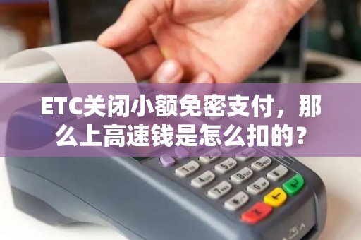ETC关闭小额免密支付,那么上高速钱是怎么扣的? ETC关闭小额免密支付,那么上高速钱是怎么扣的?