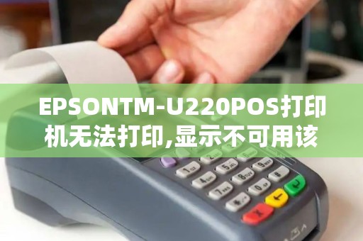 EPSONTM-U220POS打印机无法打印,显示不可用该怎...