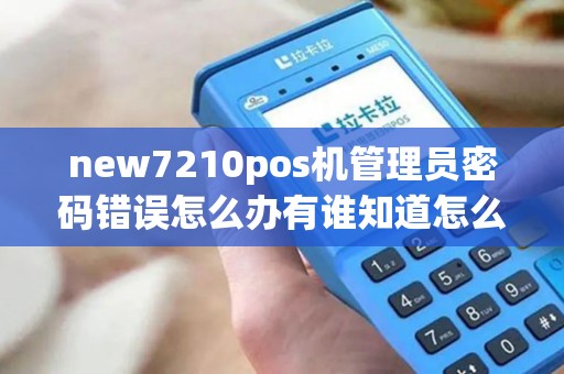 new7210pos机管理员密码错误怎么办有谁知道怎么解决!谢谢了 new7210pos机管理员密码错误怎么办有谁知道怎么解决!谢谢了