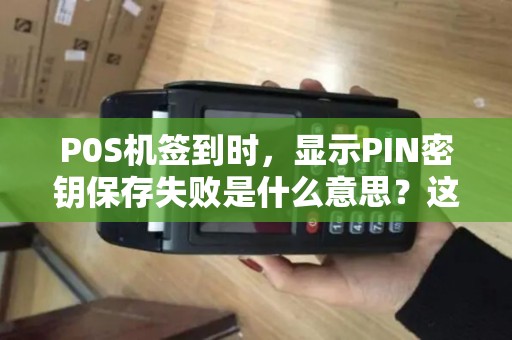 P0S机签到时,显示PIN密钥保存失败是什么意思?这样刷卡能到账吗 P0S机签到时,显示PIN密钥保存失败是什么意思?这样刷卡能到账吗