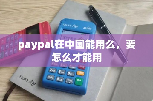 paypal在中国能用么,要怎么才能用 paypal在中国能用么,要怎么才能用