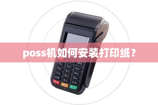 poss机如何安装打印纸? poss机如何安装打印纸?