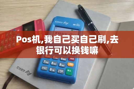 Pos机,我自己买自己刷,去银行可以换钱嘛 Pos机,我自己买自己刷,去银行可以换钱嘛