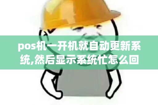 pos机一开机就自动更新系统,然后显示系统忙怎么回事 pos机一开机就自动更新系统,然后显示系统忙怎么回事