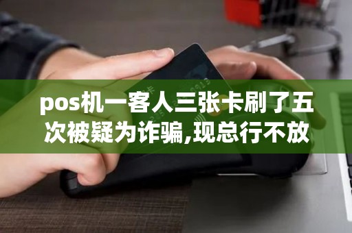 pos机一客人三张卡刷了五次被疑为诈骗,现总行不放款怎么办