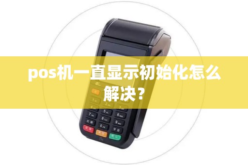 pos机一直显示初始化怎么解决? pos机一直显示初始化怎么解决?