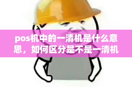 pos机中的一清机是什么意思,如何区分是不是一清机? pos机中的一清机是什么意思,如何区分是不是一清机?