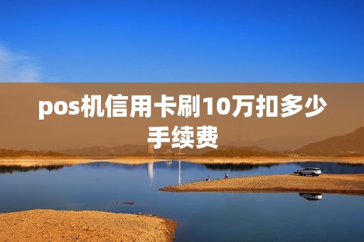pos机信用卡刷10万扣多少手续费