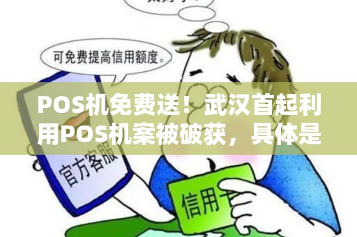 POS机免费送!武汉首起利用POS机案被破获,具体是如何破获的? POS机免费送!武汉首起利用POS机案被破获,具体是如何破获的?