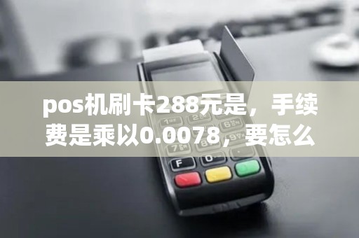 pos机刷卡288元是,手续费是乘以0.0078,要怎么算,最好列算式,谢谢 pos机刷卡288元是,手续费是乘以0.0078,要怎么算,最好列算式,谢谢