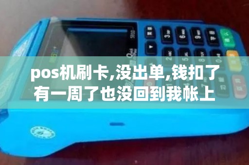 pos机刷卡,没出单,钱扣了有一周了也没回到我帐上 pos机刷卡,没出单,钱扣了有一周了也没回到我帐上