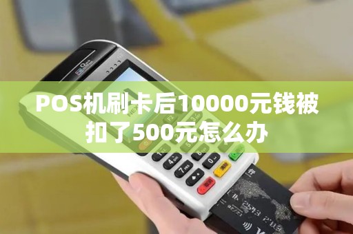 POS机刷卡后10000元钱被扣了500元怎么办 POS机刷卡后10000元钱被扣了500元怎么办