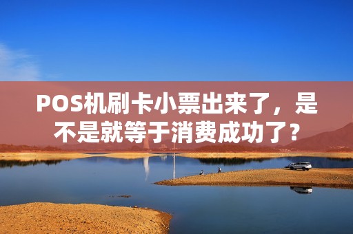 POS机刷卡小票出来了，是不是就等于消费成功了？