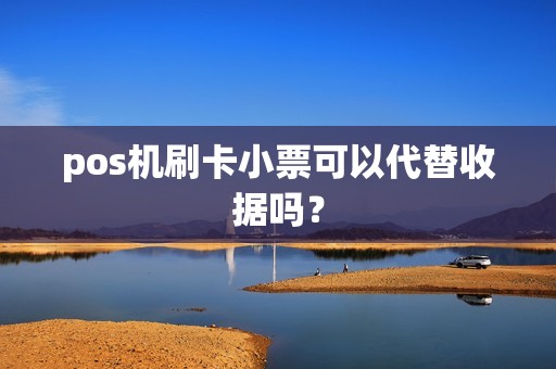 pos机刷卡小票可以代替收据吗？